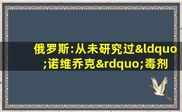 俄罗斯:从未研究过“诺维乔克”毒剂 可能来自捷克瑞典